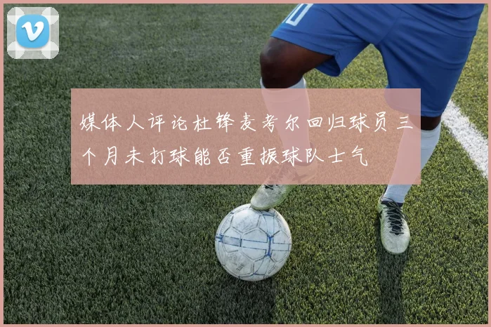 媒体人评论杜锋麦考尔回归球员三个月未打球能否重振球队士气