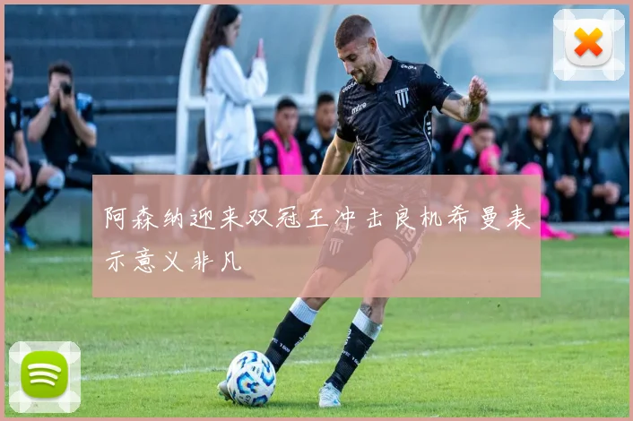 阿森纳迎来双冠王冲击良机希曼表示意义非凡