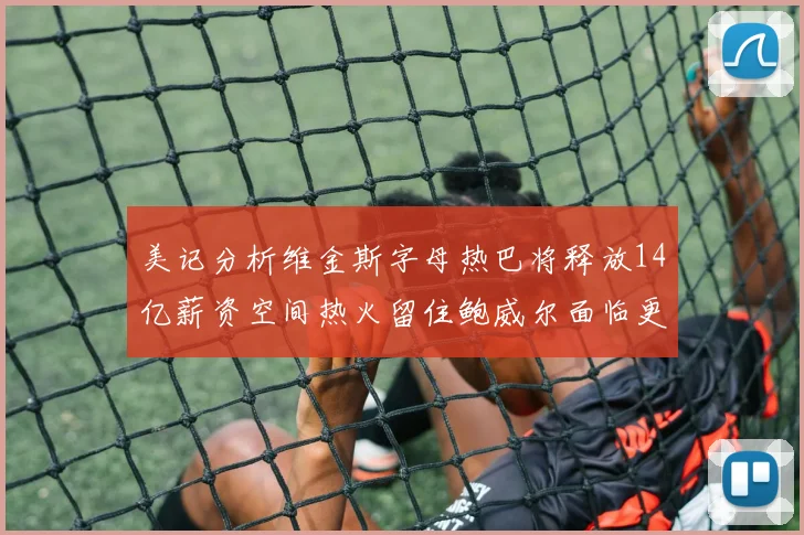 美记分析维金斯字母热巴将释放14亿薪资空间热火留住鲍威尔面临更大挑战