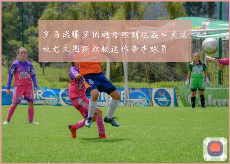 罗马诺曝罗伯逊与热刺达成口头协议尤文图斯积极运作争夺球员