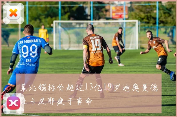 莱比锡标价超过13亿19岁迪奥曼德让卡皮耶疲于奔命
