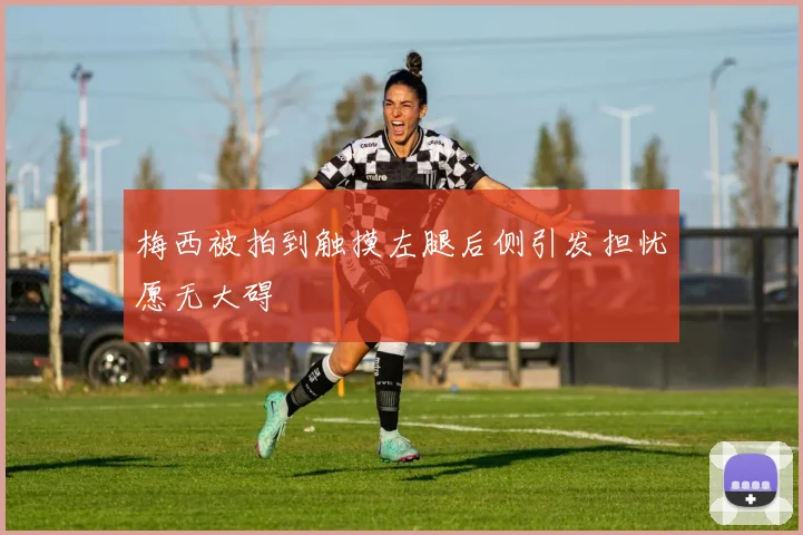 梅西被拍到触摸左腿后侧引发担忧愿无大碍