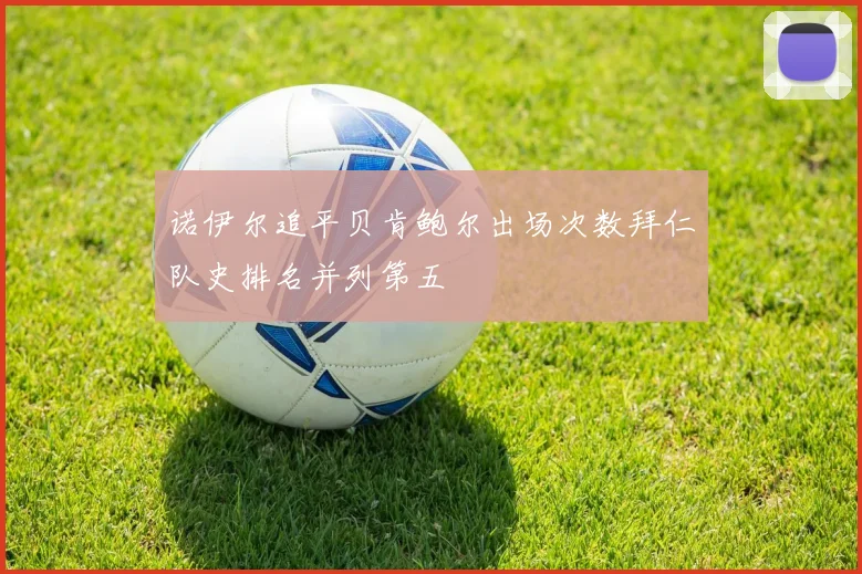 诺伊尔追平贝肯鲍尔出场次数拜仁队史排名并列第五