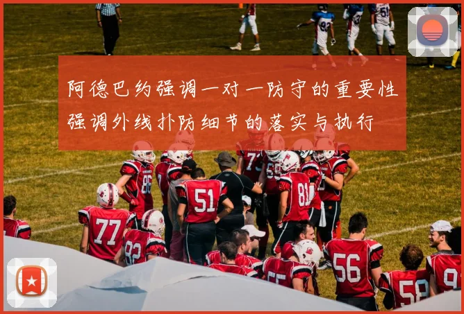阿德巴约强调一对一防守的重要性强调外线扑防细节的落实与执行