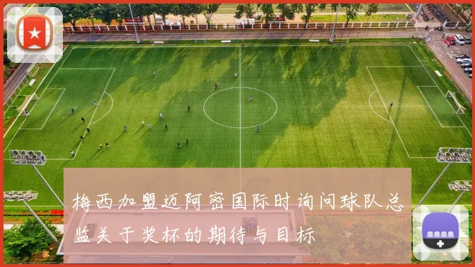 梅西加盟迈阿密国际时询问球队总监关于奖杯的期待与目标
