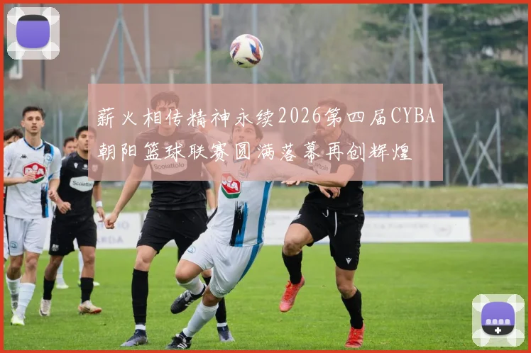 薪火相传精神永续2026第四届CYBA朝阳篮球联赛圆满落幕再创辉煌