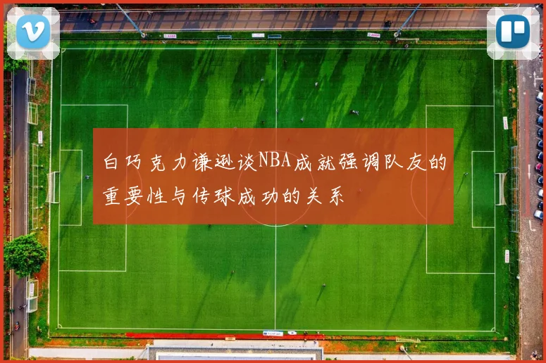 白巧克力谦逊谈NBA成就强调队友的重要性与传球成功的关系
