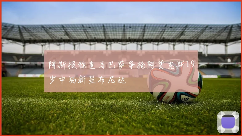 阿斯报称皇马巴萨争抢阿贾克斯19岁中场新星布尼达