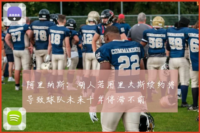 阿里纳斯：湖人若用里夫斯续约将导致球队未来十年停滞不前