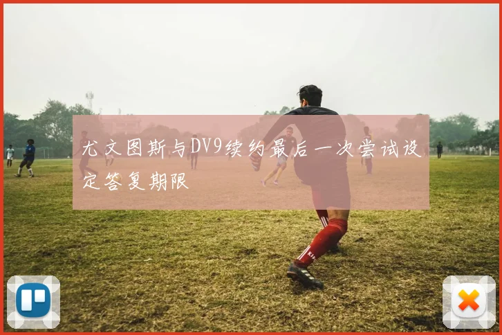 尤文图斯与DV9续约最后一次尝试设定答复期限
