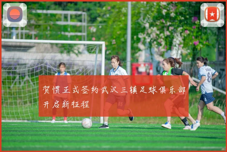 贺惯正式签约武汉三镇足球俱乐部开启新征程