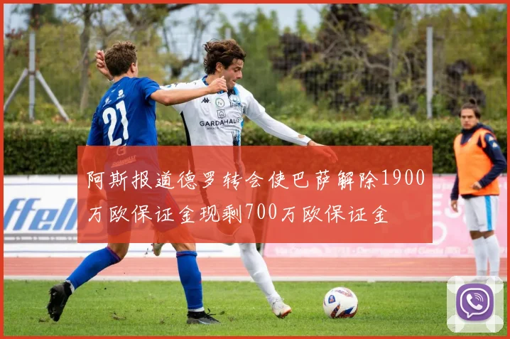 阿斯报道德罗转会使巴萨解除1900万欧保证金现剩700万欧保证金